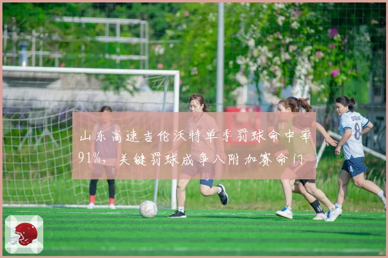 山东高速吉伦沃特单季罚球命中率91%，关键罚球成争八附加赛命门