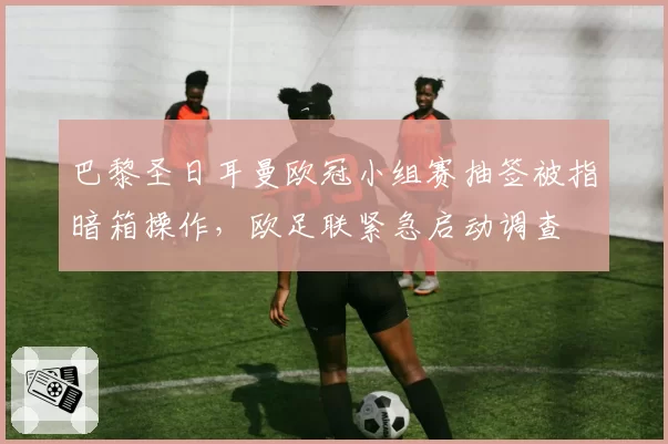 巴黎圣日耳曼欧冠小组赛抽签被指暗箱操作，欧足联紧急启动调查