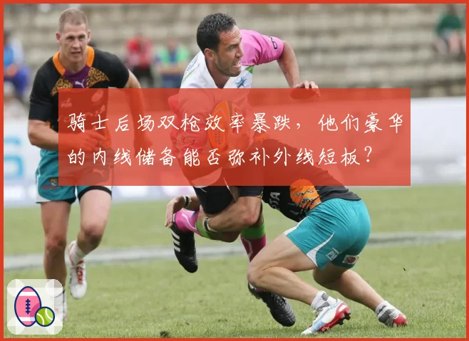 骑士后场双枪效率暴跌，他们豪华的内线储备能否弥补外线短板？