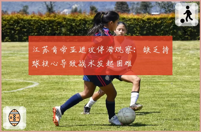 江苏肯帝亚进攻停滞观察：缺乏持球核心导致战术发起困难