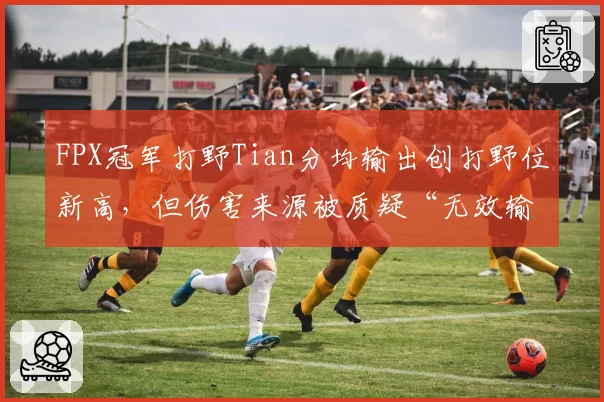 FPX冠军打野Tian分均输出创打野位新高，但伤害来源被质疑“无效输出”