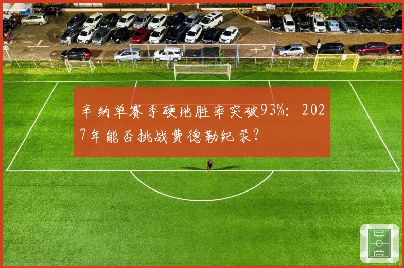 辛纳单赛季硬地胜率突破93%:2027年能否挑战费德勒纪录?