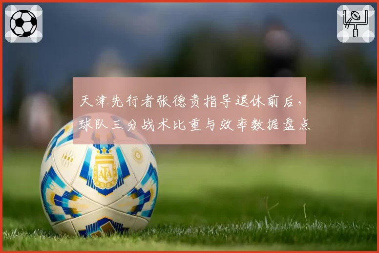 天津先行者张德贵指导退休前后，球队三分战术比重与效率数据盘点