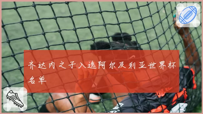 齐达内之子入选阿尔及利亚世界杯名单