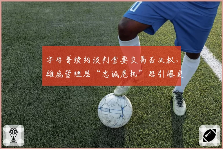 字母哥续约谈判索要交易否决权，雄鹿管理层“忠诚危机”恐引爆更衣室